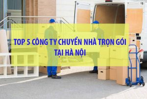 Top 5 công ty chuyển nhà trọn gói chuyên nghiệp tại Hà Nội